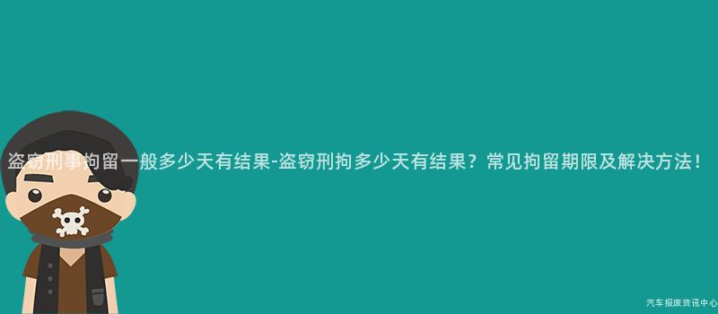 盗窃刑事拘留一般多少天有结果-盗窃刑拘多少天有结果？常见拘留期限及解决方法！