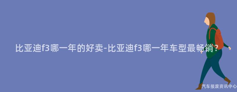 比亚迪f3哪一年的好卖-比亚迪f3哪一年车型最畅销？