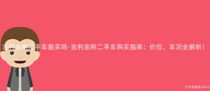 吉利金刚二手车能买吗-吉利金刚二手车购买指南：价位、车况全解析！