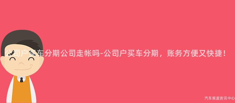公司户买车分期公司走帐吗-公司户买车分期，账务方便又快捷！