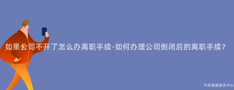 如果公司不开了怎么办离职手续-如何办理公司倒闭后的离职手续？