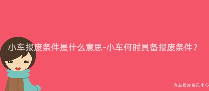 小车报废条件是什么意思-小车何时具备报废条件？