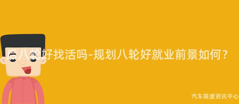 后八轮好找活吗-规划八轮好就业前景如何？