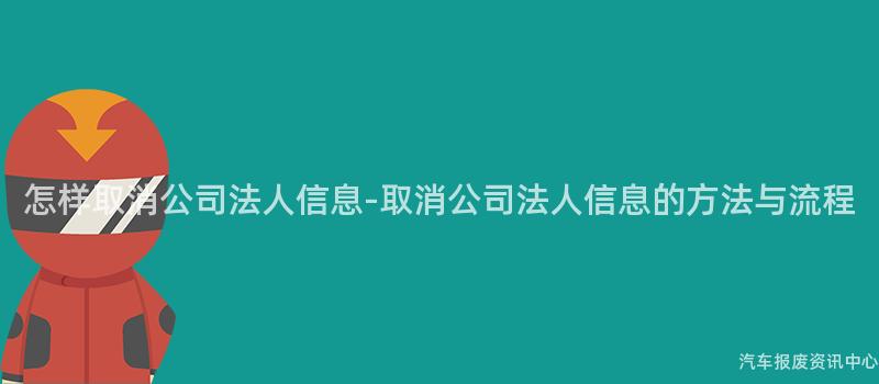 怎样取消公司法人信息-取消公司法人信息的方法与流程