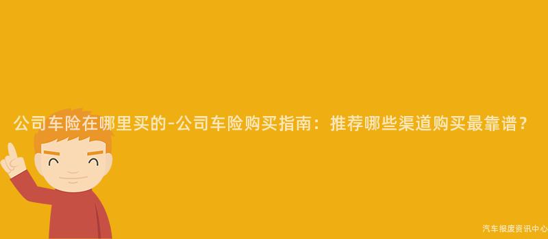 公司车险在哪里买的-公司车险购买指南：推荐哪些渠道购买最靠谱？
