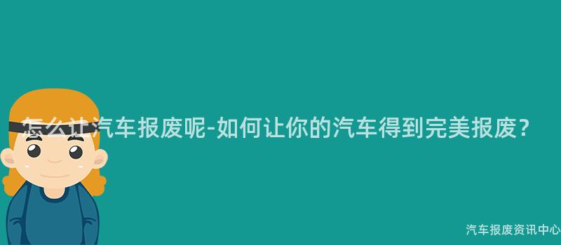 怎么让汽车报废呢-如何让你的汽车得到完美报废？