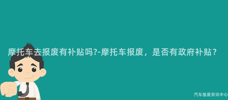摩托车去报废有补贴吗?-摩托车报废，是否有政府补贴？