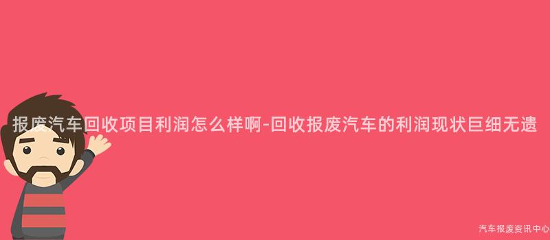 报废汽车回收项目利润怎么样啊-回收报废汽车的利润现状巨细无遗