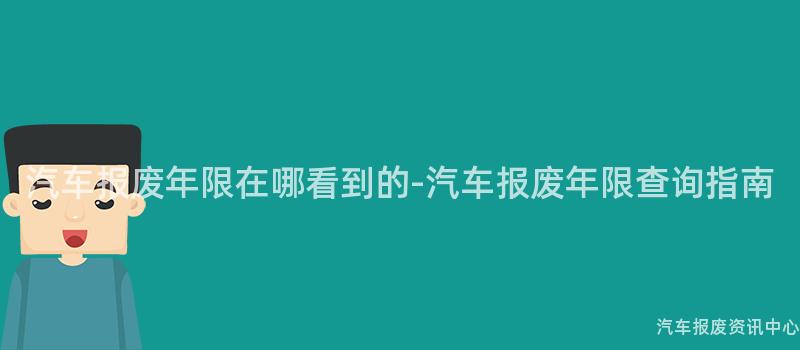 汽车报废年限在哪看到的-汽车报废年限查询指南