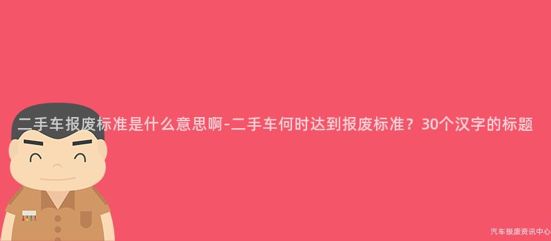 二手车报废标准是什么意思啊-二手车何时达到报废标准？30个汉字的标题