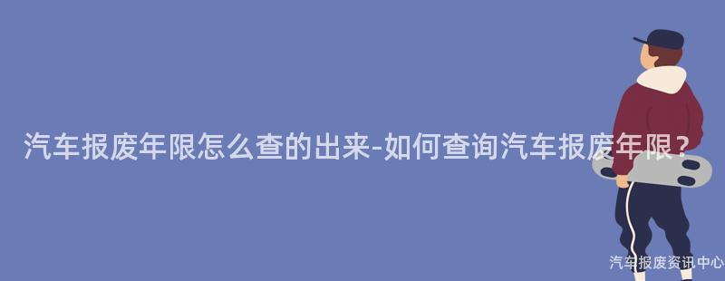 汽车报废年限怎么查的出来-如何查询汽车报废年限？