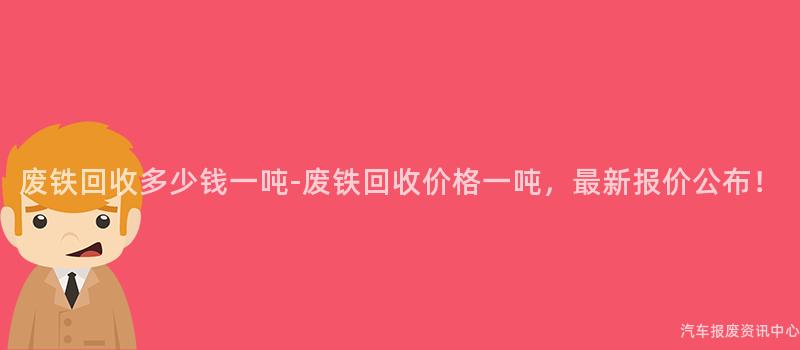废铁回收多少钱一吨-废铁回收价格一吨，最新报价公布！