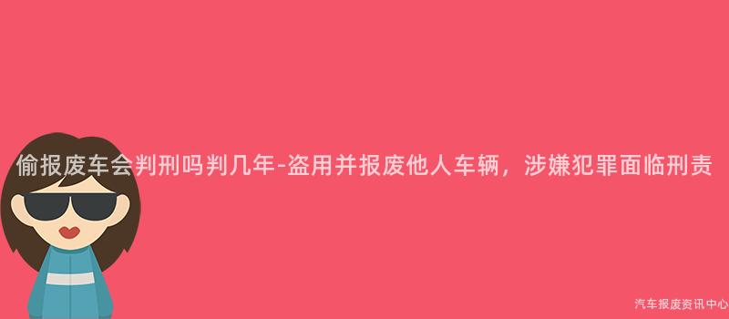 偷报废车会判刑吗判几年-盗用并报废他人车辆，涉嫌犯罪面临刑责