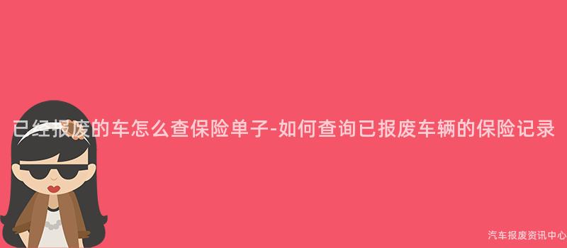 已经报废的车怎么查保险单子-如何查询已报废车辆的保险记录
