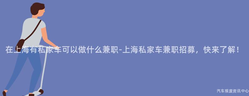 在上海有私家车可以做什么兼职-上海私家车兼职招募，快来了解！
