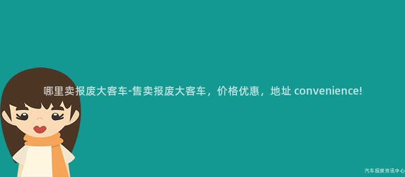 哪里卖报废大客车-售卖报废大客车，价格优惠，地址 convenience!