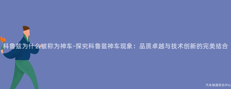 科鲁兹为什么被称为神车-探究科鲁兹神车现象：品质卓越与技术创新的完美结合