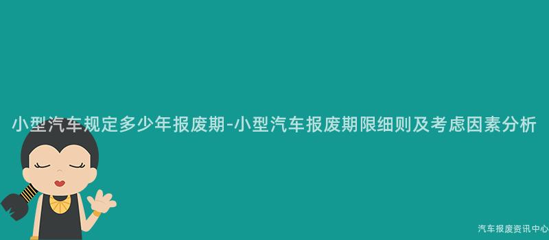 小型汽车规定多少年报废期-小型汽车报废期限细则及考虑因素分析
