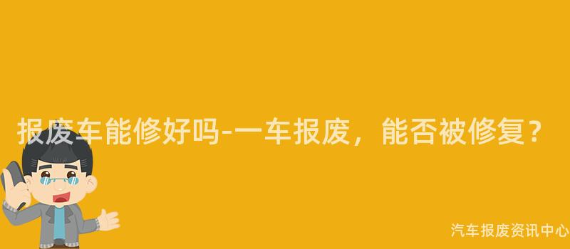 报废车能修好吗-一车报废，能否被修复？