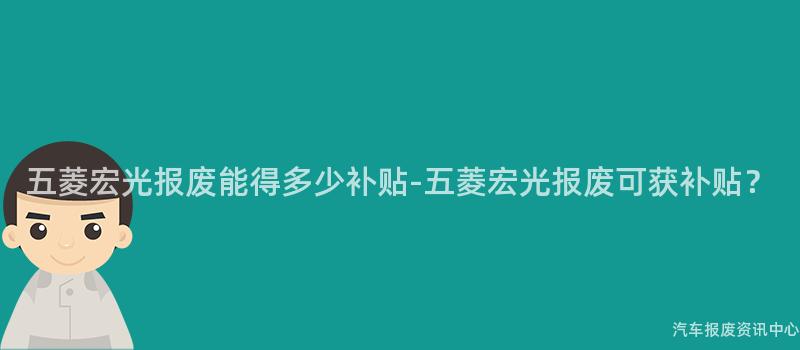 五菱宏光报废能得多少补贴-五菱宏光报废可获补贴？