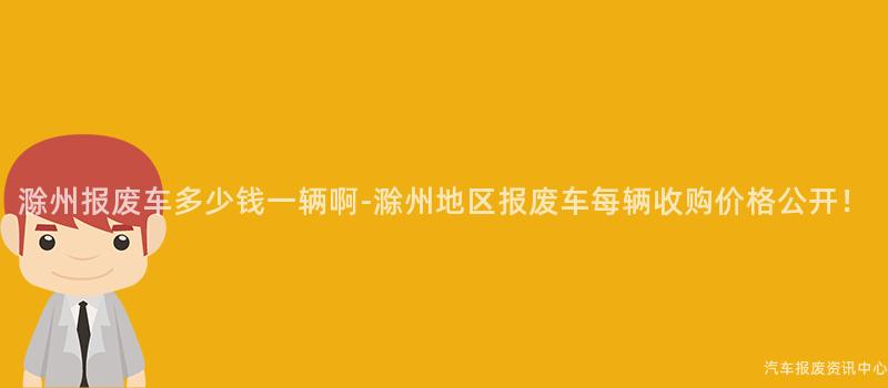 滁州报废车多少钱一辆啊-滁州地区报废车每辆收购价格公开！