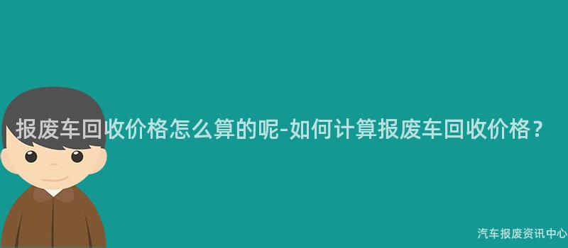 报废车回收价格怎么算的呢-如何计算报废车回收价格？