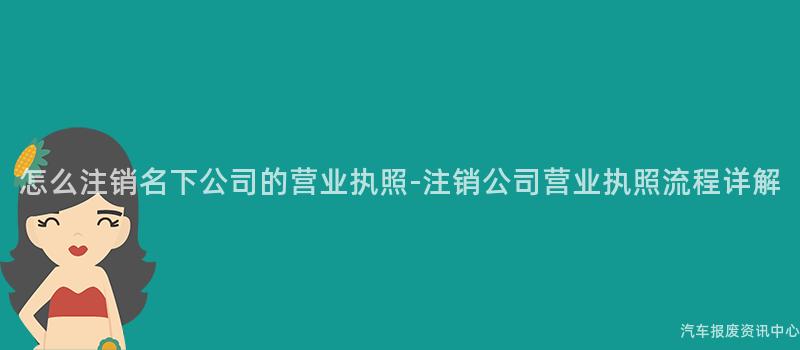怎么注销名下公司的营业执照-注销公司营业执照流程详解