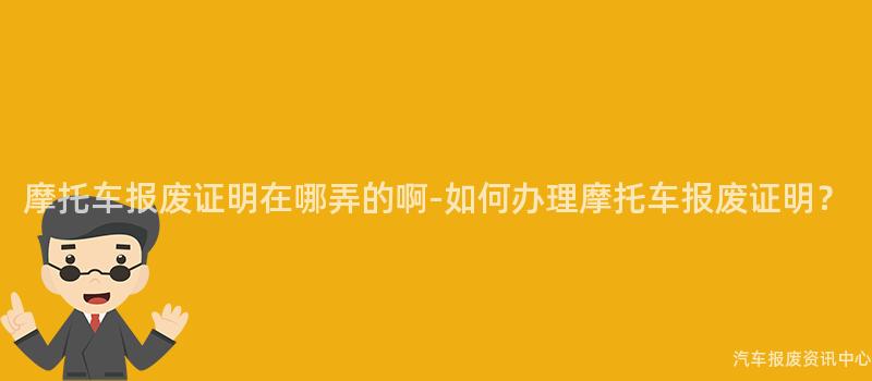 摩托车报废证明在哪弄的啊-如何办理摩托车报废证明？