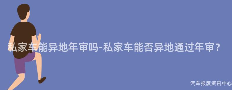 私家车能异地年审吗-私家车能否异地通过年审？