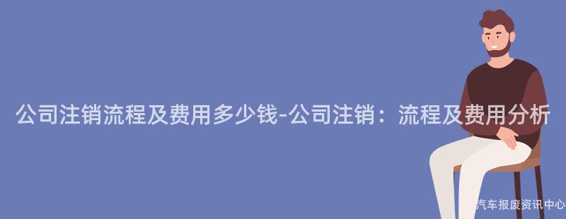 公司注销流程及费用多少钱-公司注销：流程及费用分析