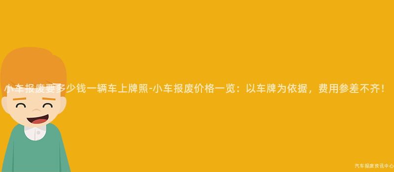 小车报废要多少钱一辆车上牌照-小车报废价格一览：以车牌为依据，费用参差不齐！