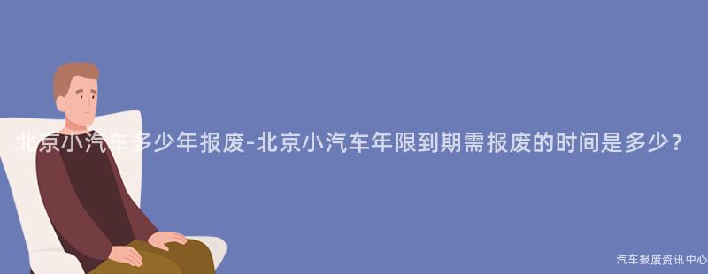 北京小汽车多少年报废-北京小汽车年限到期需报废的时间是多少？