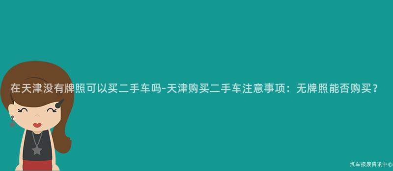 在天津没有牌照可以买二手车吗-天津购买二手车注意事项：无牌照能否购买？