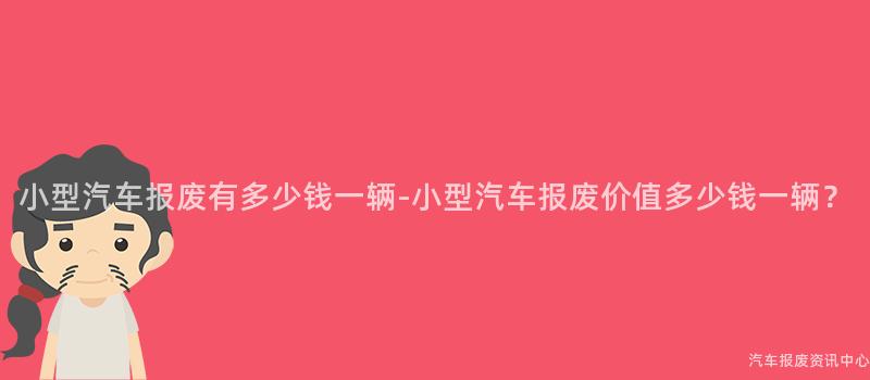 小型汽车报废有多少钱一辆-小型汽车报废价值多少钱一辆？