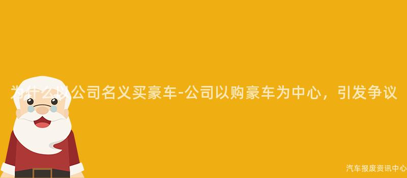 为什么以公司名义买豪车-公司以购豪车为中心，引发争议
