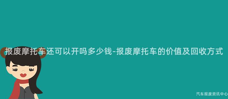 报废摩托车还可以开吗多少钱-报废摩托车的价值及回收方式