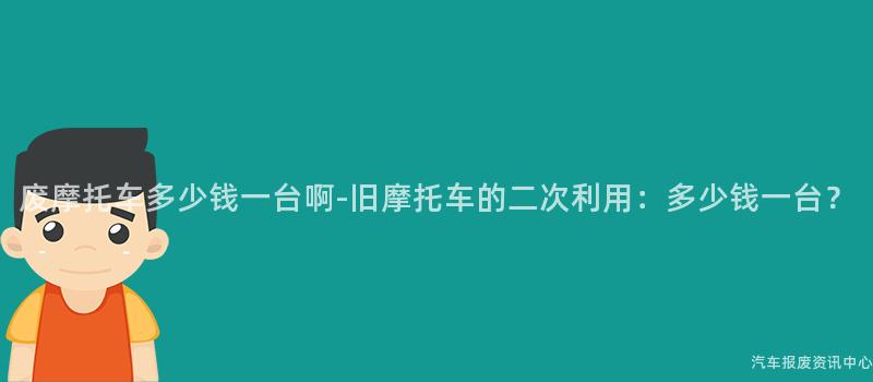 废摩托车多少钱一台啊-旧摩托车的二次利用：多少钱一台？