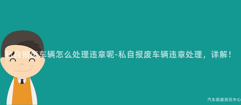 私自报废车辆怎么处理违章呢-私自报废车辆违章处理，详解！
