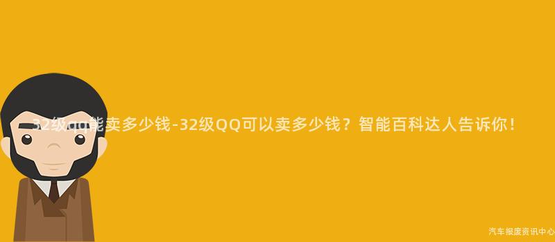 32级qq能卖多少钱-32级QQ可以卖多少钱？智能百科达人告诉你！