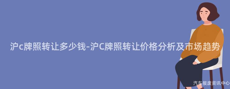 沪c牌照转让多少钱-沪C牌照转让价格分析及市场趋势