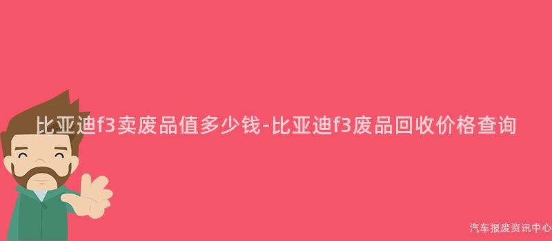比亚迪f3卖废品值多少钱-比亚迪f3废品回收价格查询