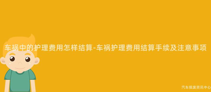 车祸中的护理费用怎样结算-车祸护理费用结算手续及注意事项