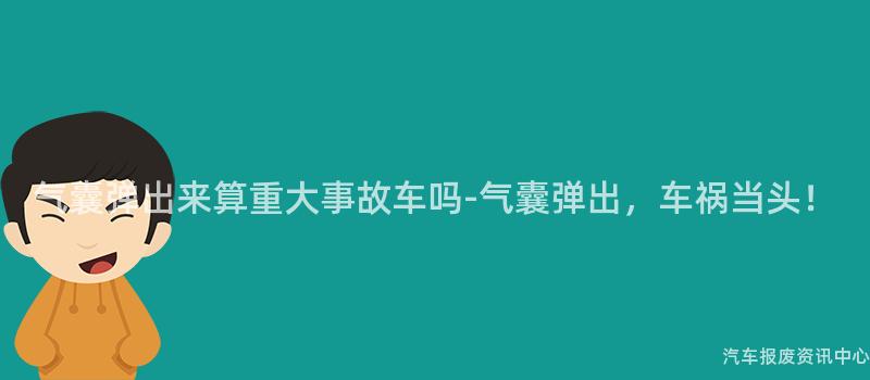 气囊弹出来算重大事故车吗-气囊弹出，车祸当头！