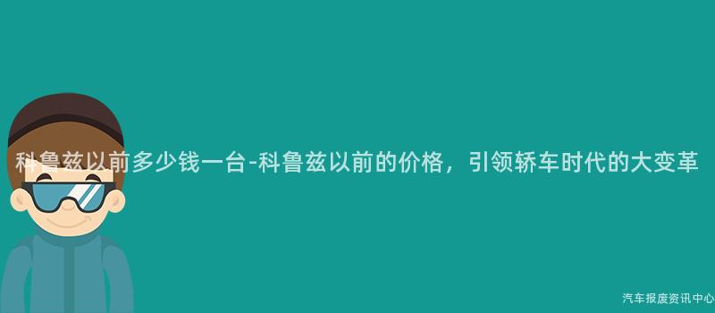 科鲁兹以前多少钱一台-科鲁兹以前的价格，引领轿车时代的大变革