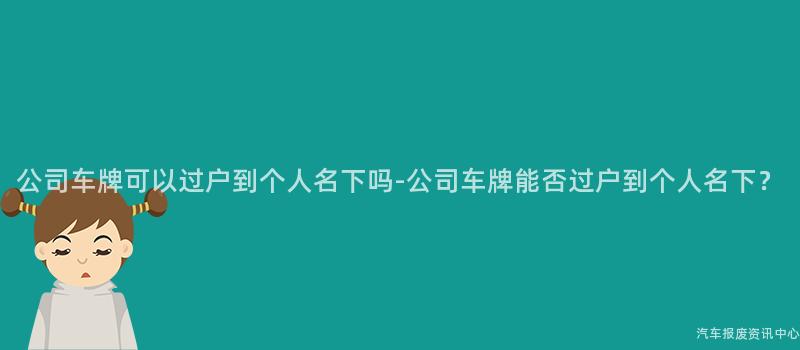 公司车牌可以过户到个人名下吗-公司车牌能否过户到个人名下？