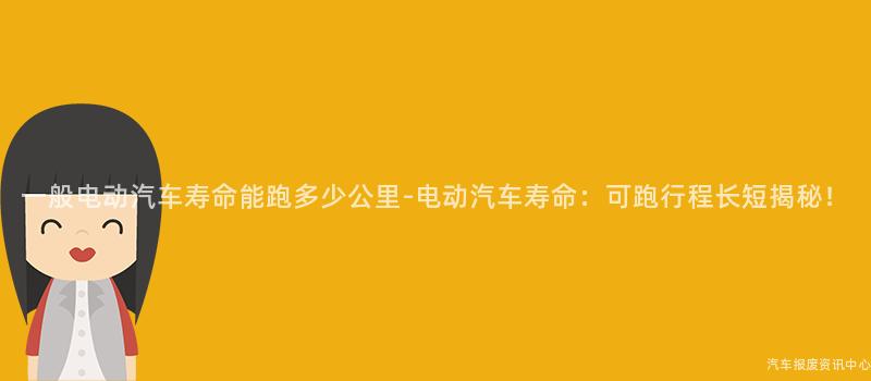 一般电动汽车寿命能跑多少公里-电动汽车寿命：可跑行程长短揭秘！
