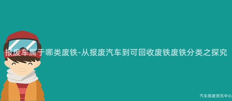 报废车属于哪类废铁-从报废汽车到可回收废铁废铁分类之探究
