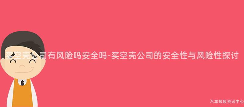 买空壳公司有风险吗安全吗-买空壳公司的安全性与风险性探讨