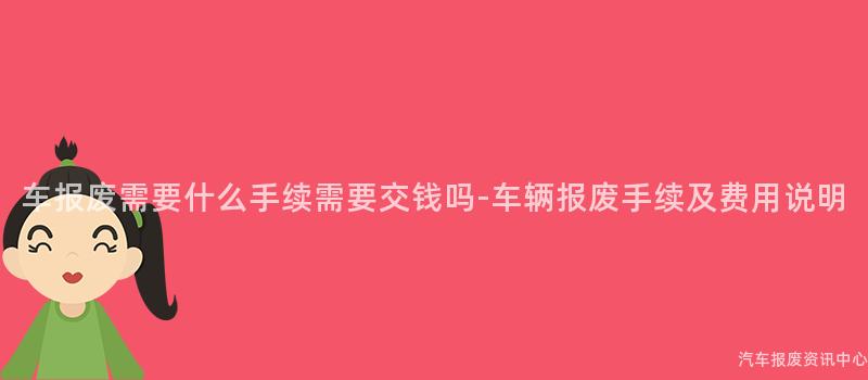 车报废需要什么手续需要交钱吗-车辆报废手续及费用说明