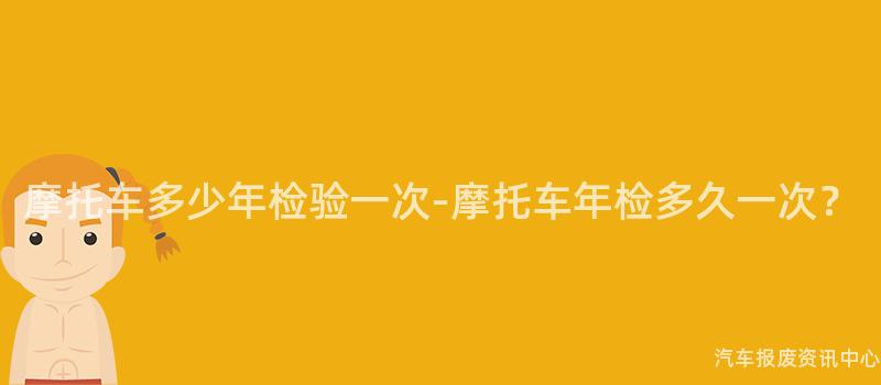摩托车多少年检验一次-摩托车年检多久一次？
